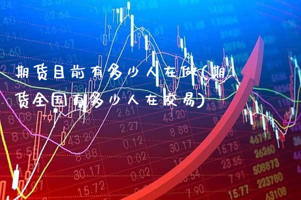 期货目前有多少人在做(期货全国有多少人在交易)_https://www.xmqjcw.com_期货开户_第1张