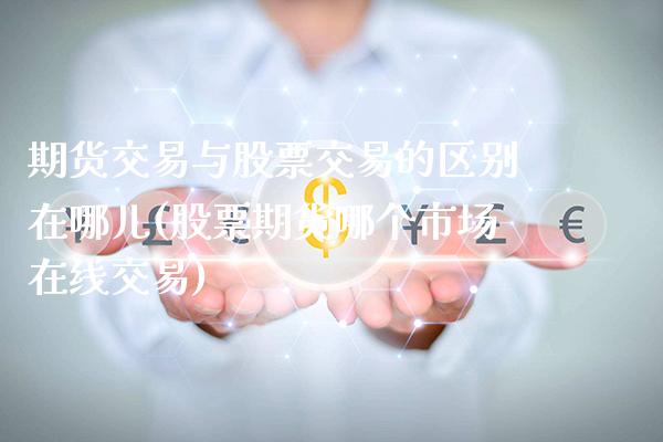 期货交易与股票交易的区别在哪儿(股票期货哪个市场在线交易)_https://www.xmqjcw.com_期货行情_第1张