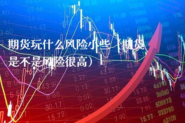 期货玩什么风险小些（期货是不是风险很高）_https://www.xmqjcw.com_期货投资_第1张
