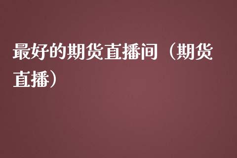 最好的期货直播间（期货 直播）_https://www.xmqjcw.com_期货投资_第1张