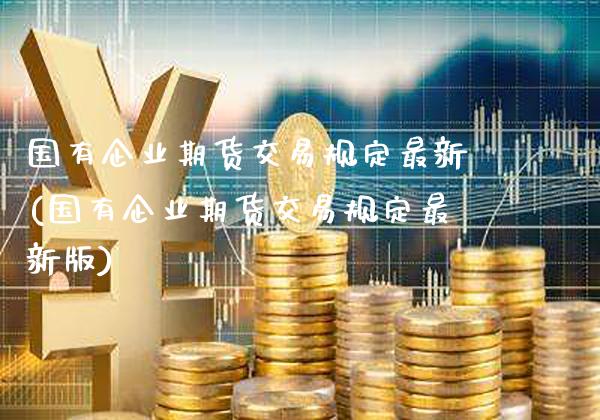 国有企业期货交易规定最新(国有企业期货交易规定最新版)_https://www.xmqjcw.com_期货行情_第1张