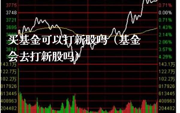 买基金可以打新股吗（基金会去打新股吗）_https://www.xmqjcw.com_基金理财_第1张