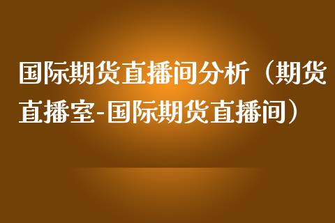 国际期货直播间分析（期货直播室-国际期货直播间）_https://www.xmqjcw.com_期货行情_第1张