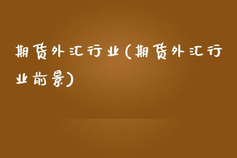期货外汇行业(期货外汇行业前景)_https://www.xmqjcw.com_期货开户_第1张