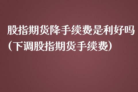 股指期货降手续费是利好吗(下调股指期货手续费)_https://www.xmqjcw.com_期货直播室_第1张