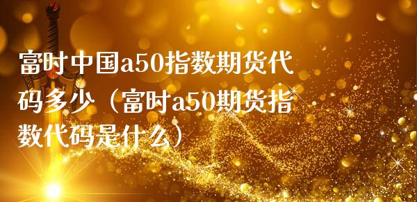富时中国a50指数期货代码多少（富时a50期货指数代码是什么）_https://www.xmqjcw.com_期货直播室_第1张