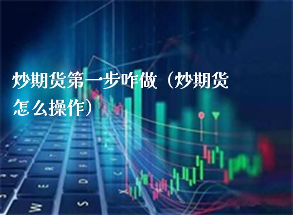 炒期货第一步咋做（炒期货怎么操作）_https://www.xmqjcw.com_期货开户_第1张
