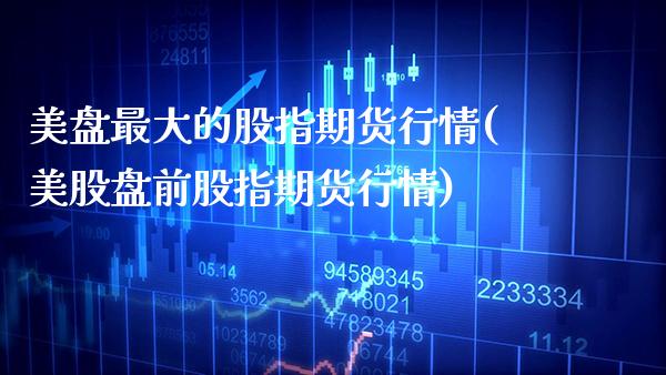 美盘最大的股指期货行情(美股盘前股指期货行情)_https://www.xmqjcw.com_基金理财_第1张
