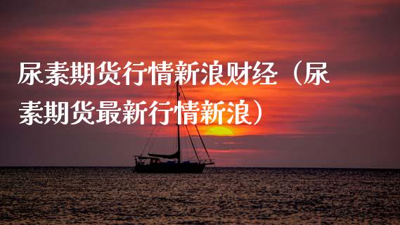 尿素期货行情新浪财经（尿素期货最新行情新浪）_https://www.xmqjcw.com_期货投资_第1张