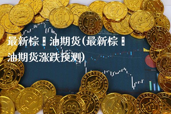 最新棕榈油期货(最新棕榈油期货涨跌预测)_https://www.xmqjcw.com_期货百科_第1张