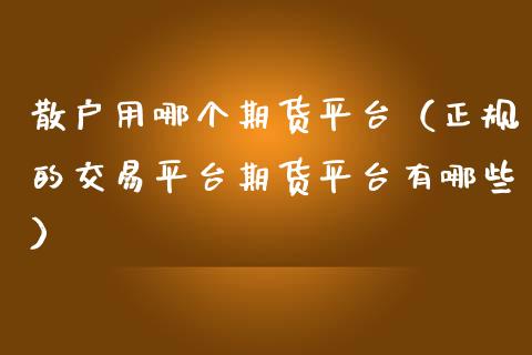 散户用哪个期货平台（正规的交易平台期货平台有哪些）_https://www.xmqjcw.com_期货投资_第1张