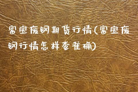 富宝废钢期货行情(富宝废钢行情怎样查准确)_https://www.xmqjcw.com_期货百科_第1张