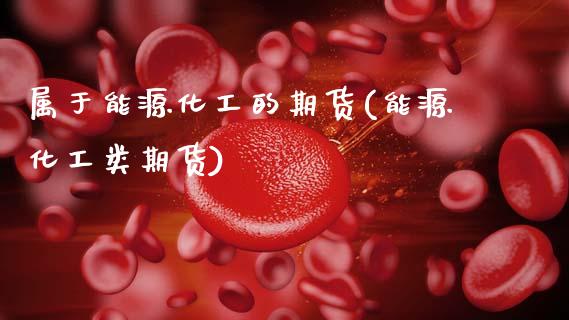 属于能源化工的期货(能源化工类期货)_https://www.xmqjcw.com_期货百科_第1张