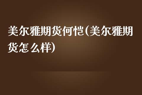 美尔雅期货何恺(美尔雅期货怎么样)_https://www.xmqjcw.com_期货直播室_第1张