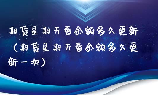 期货星期天看余额多久更新（期货星期天看余额多久更新一次）_https://www.xmqjcw.com_期货投资_第1张