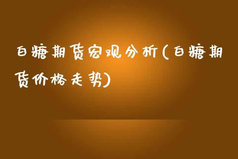 白糖期货宏观分析(白糖期货价格走势)_https://www.xmqjcw.com_股票投资_第1张