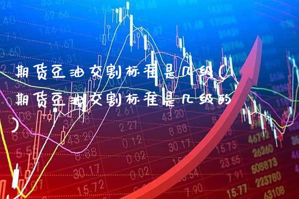期货豆油交割标准是几级(期货豆油交割标准是几级的)_https://www.xmqjcw.com_期货直播室_第1张