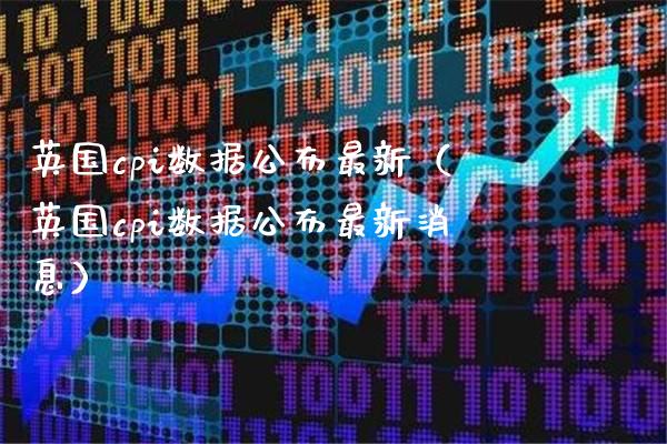 英国cpi数据公布最新（英国cpi数据公布最新消息）_https://www.xmqjcw.com_期货投资_第1张