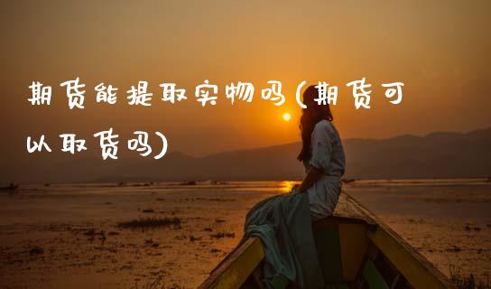 期货能提取实物吗(期货可以取货吗)_https://www.xmqjcw.com_期货行情_第1张
