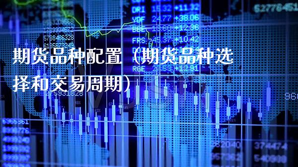 期货品种配置（期货品种选择和交易周期）_https://www.xmqjcw.com_期货投资_第1张