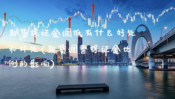 期货保证金调低有什么好处和坏处(期货调整保证金比例的影响)_https://www.xmqjcw.com_期货开户_第1张