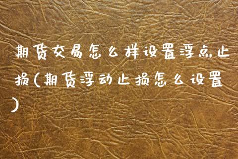 期货交易怎么样设置浮点止损(期货浮动止损怎么设置)_https://www.xmqjcw.com_期货百科_第1张