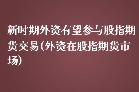 新时期外资有望参与股指期货交易(外资在股指期货市场)_https://www.xmqjcw.com_期货百科_第1张