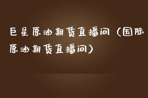 巨星原油期货直播间（国际原油期货直播间）_https://www.xmqjcw.com_期货直播室_第1张
