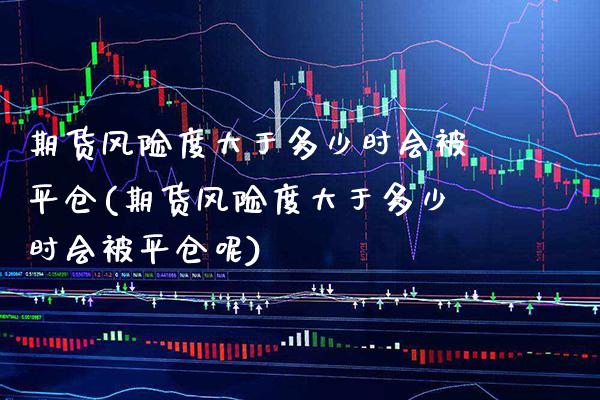 期货风险度大于多少时会被平仓(期货风险度大于多少时会被平仓呢)_https://www.xmqjcw.com_期货投资_第1张