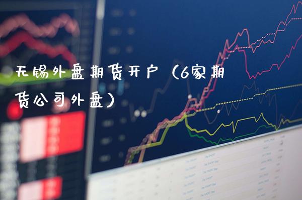 无锡外盘期货开户（6家期货公司外盘）_https://www.xmqjcw.com_期货投资_第1张