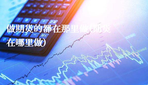 做期货的都在那里做(期货在哪里做)_https://www.xmqjcw.com_期货投资_第1张