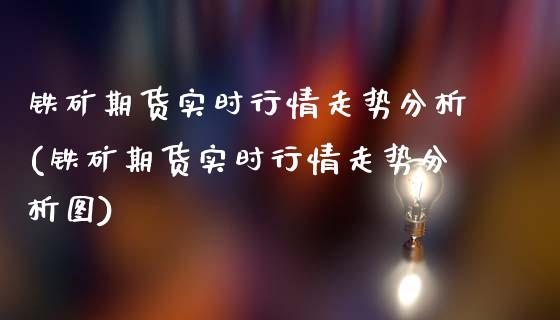 铁矿期货实时行情走势分析(铁矿期货实时行情走势分析图)_https://www.xmqjcw.com_期货投资_第1张