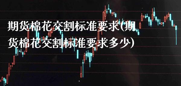 期货棉花交割标准要求(期货棉花交割标准要求多少)_https://www.xmqjcw.com_基金理财_第1张