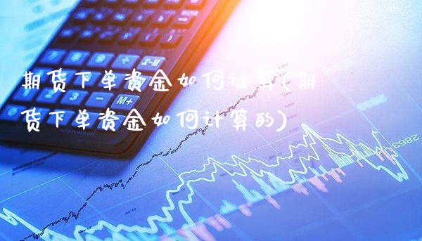期货下单资金如何计算(期货下单资金如何计算的)_https://www.xmqjcw.com_期货投资_第1张