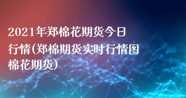 2021年郑棉花期货今日行情(郑棉期货实时行情图棉花期货)_https://www.xmqjcw.com_期货行情_第1张