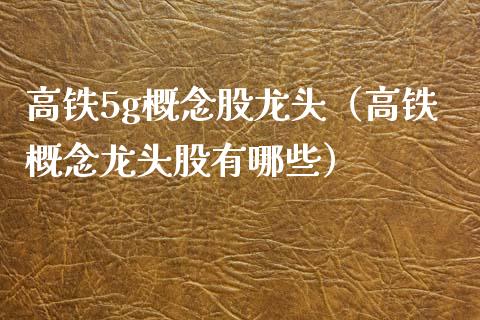 高铁5g概念股龙头（高铁概念龙头股有哪些）_https://www.xmqjcw.com_股票投资_第1张