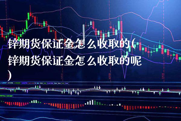 锌期货保证金怎么收取的(锌期货保证金怎么收取的呢)_https://www.xmqjcw.com_期货直播室_第1张