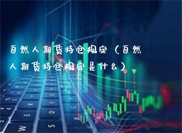 自然人期货持仓规定（自然人期货持仓规定是什么）_https://www.xmqjcw.com_期货直播室_第1张