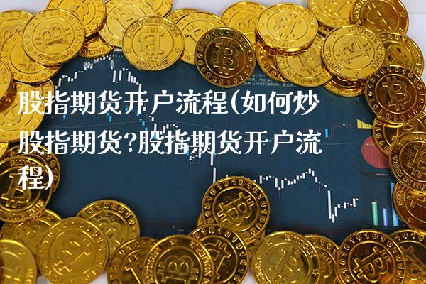 股指期货开户流程(如何炒股指期货?股指期货开户流程)_https://www.xmqjcw.com_期货行情_第1张
