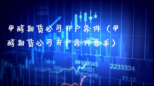 甲醇期货公司开户条件（甲醇期货公司开户条件要求）_https://www.xmqjcw.com_期货行情_第1张