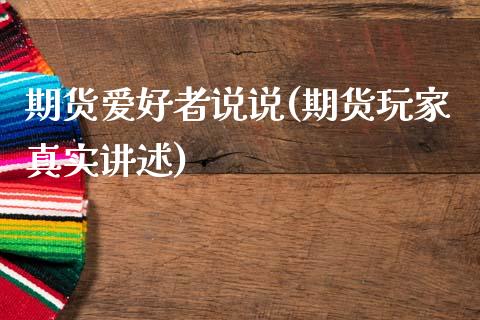 期货爱好者说说(期货玩家真实讲述)_https://www.xmqjcw.com_期货百科_第1张