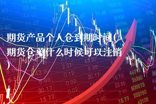 期货产品个人仓到期时间(期货仓单什么时候可以注销)_https://www.xmqjcw.com_期货百科_第1张