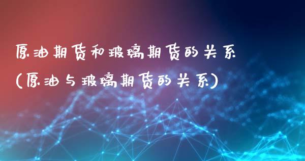 原油期货和玻璃期货的关系(原油与玻璃期货的关系)_https://www.xmqjcw.com_基金理财_第1张