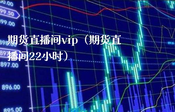 期货直播间vip（期货直播间22小时）_https://www.xmqjcw.com_期货行情_第1张