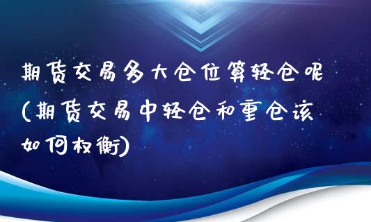 期货交易多大仓位算轻仓呢(期货交易中轻仓和重仓该如何权衡)_https://www.xmqjcw.com_期货投资_第1张