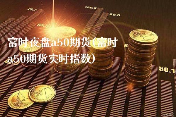 富时夜盘a50期货(富时a50期货实时指数)_https://www.xmqjcw.com_期货百科_第1张