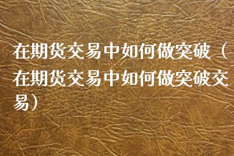 在期货交易中如何做突破（在期货交易中如何做突破交易）_https://www.xmqjcw.com_期货投资_第1张
