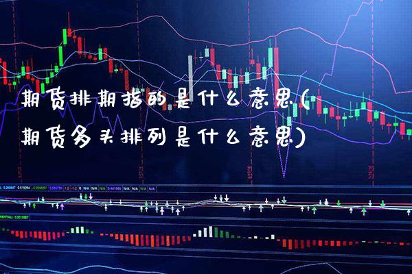 期货排期指的是什么意思(期货多头排列是什么意思)_https://www.xmqjcw.com_期货百科_第1张
