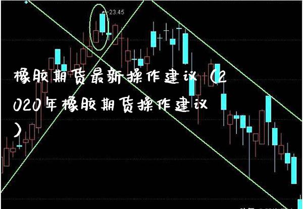 橡胶期货最新操作建议（2020年橡胶期货操作建议）_https://www.xmqjcw.com_期货行情_第1张