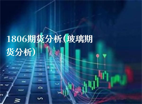 1806期货分析(玻璃期货分析)_https://www.xmqjcw.com_期货直播室_第1张